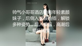 帅气小哥哥酒店啪啪年轻素颜妹子，后侧入狠狠抽插，解锁多种姿势，后入操逼，高潮后爱抚调情