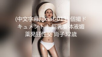 (中文字幕) [ksat-013] 個撮ドキュメント！ 巨乳妻体液媚薬発狂性交 尚子32歳