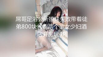 屌哥足浴会所撩妹失败带着徒弟800块约炮两个欲女少妇酒店开房玩4P