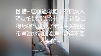 卧槽~这骚逼母狗，不怕女人骚就怕她舌头会转弯，给我口得舔得简直要了老命~关键还带声浪水流的浪声~爽得不要不要的~