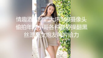 情趣酒店欧式大床360摄像头偷拍年轻小哥各种姿势操翻黑丝漂亮女炮友呻吟给力