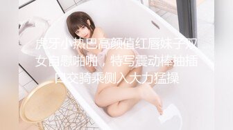 虎牙小热巴高颜值红唇妹子双女自慰啪啪，特写震动棒抽插口交骑乘侧入大力猛操