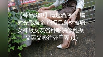 【臻品360】情趣酒店❤️镭射光影房 约炮极品身材披肩女神级女友各种啪啪淫乱操 又舔又吸往死里弄 (1)