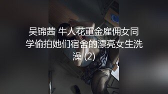 吴锦茜 牛人花重金雇佣女同学偷拍她们宿舍的漂亮女生洗澡 (2)