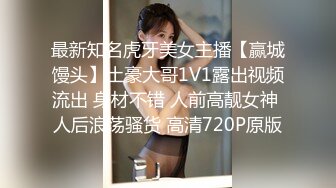 最新知名虎牙美女主播【赢城馒头】土豪大哥1V1露出视频流出 身材不错 人前高靓女神 人后浪荡骚货 高清720P原版