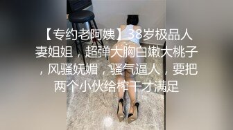 【专约老阿姨】38岁极品人妻姐姐，超弹大胸白嫩大桃子，风骚妩媚，骚气逼人，要把两个小伙给榨干才满足