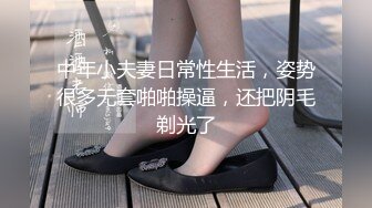 中年小夫妻日常性生活，姿势很多无套啪啪操逼，还把阴毛剃光了