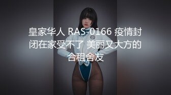 皇家华人 RAS-0166 疫情封闭在家受不了 美丽又大方的合租舍友