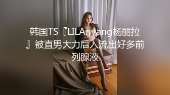 韩国TS『LILAnyang杨丽拉』被直男大力后入流出好多前列腺液