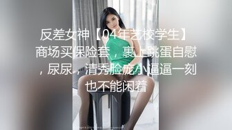 反差女神【04年艺校学生】商场买保险套，裹上跳蛋自慰，尿尿，清秀脸庞小逼逼一刻也不能闲着